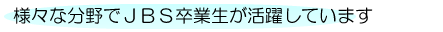 様々な分野でJBS卒業生が活躍しています